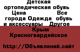 Детская ортопедическая обувь. › Цена ­ 1000-1500 - Все города Одежда, обувь и аксессуары » Другое   . Крым,Красногвардейское